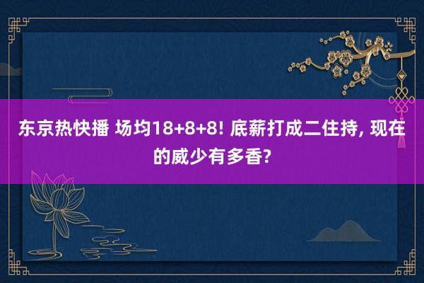 东京热快播 场均18+8+8! 底薪打成二住持， 现在的威少有多香?