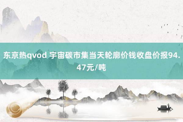 东京热qvod 宇宙碳市集当天轮廓价钱收盘价报94.47元/吨