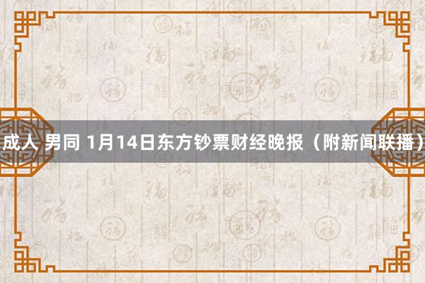 成人 男同 1月14日东方钞票财经晚报（附新闻联播）