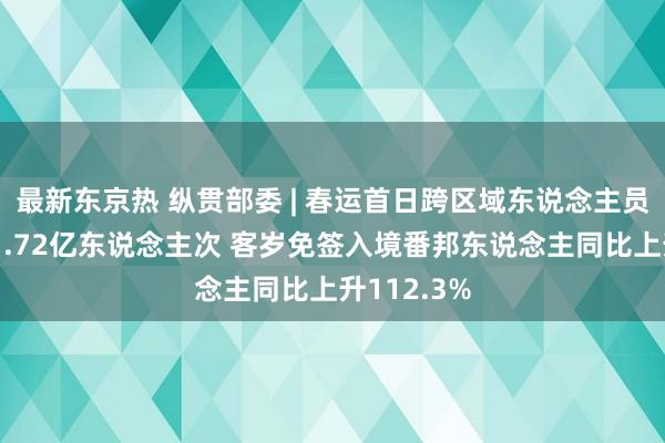 最新东京热 纵贯部委 | 春运首日跨区域东说念主员流动量达1.72亿东说念主次 客岁免签入境番邦东说念主同比上升112.3%