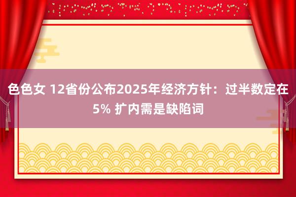 色色女 12省份公布2025年经济方针：过半数定在5% 扩内需是缺陷词