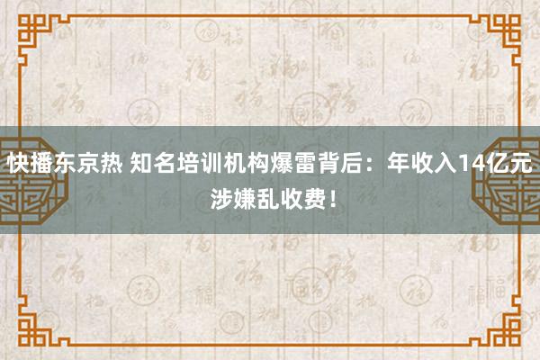 快播东京热 知名培训机构爆雷背后：年收入14亿元 涉嫌乱收费！