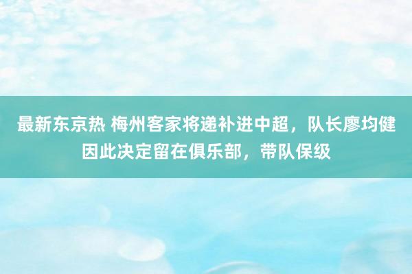 最新东京热 梅州客家将递补进中超，队长廖均健因此决定留在俱乐部，带队保级