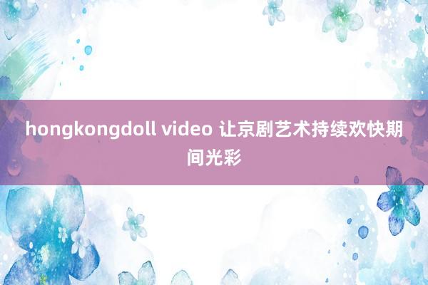 hongkongdoll video 让京剧艺术持续欢快期间光彩