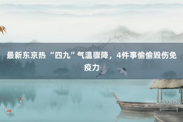 最新东京热 “四九”气温骤降，4件事偷偷毁伤免疫力