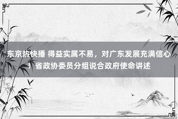 东京热快播 得益实属不易，对广东发展充满信心！省政协委员分组说合政府使命讲述